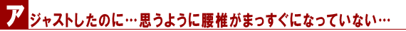 アジャストしたのに…思うように腰椎がまっすぐになっていない…